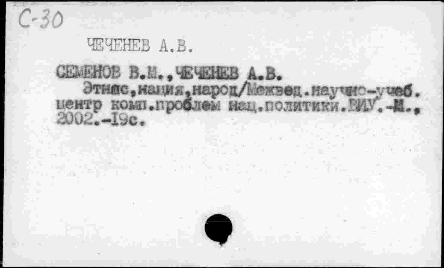 ﻿&30
ЧЕЧЕНЕВ А.В.
СВЕНОВ В.Кк.ЧЕЧЕЮ А.В.
Этнос, нш ция.нароц/кежэсц. нау’«с-’. иеб.
центр кош.прсблсм нац.политики.
2002.-19с.